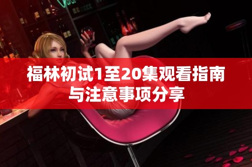 福林初试1至20集观看指南与注意事项分享