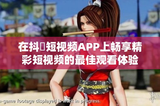 在抖抈短视频APP上畅享精彩短视频的最佳观看体验