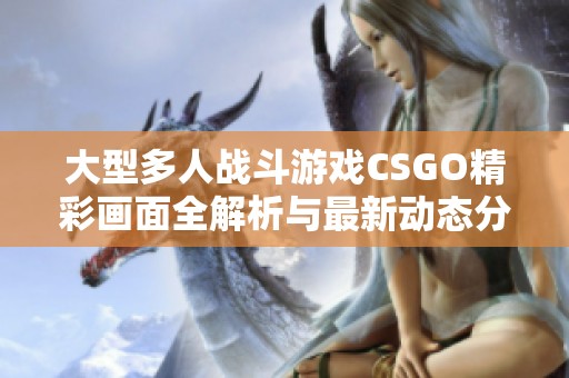 大型多人战斗游戏CSGO精彩画面全解析与最新动态分享