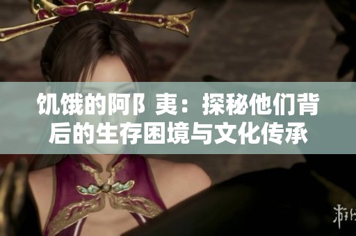 饥饿的阿阝夷：探秘他们背后的生存困境与文化传承