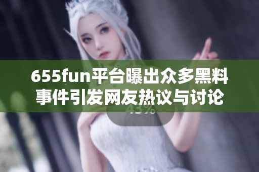 655fun平台曝出众多黑料事件引发网友热议与讨论