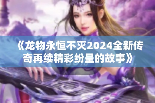 《龙物永恒不灭2024全新传奇再续精彩纷呈的故事》