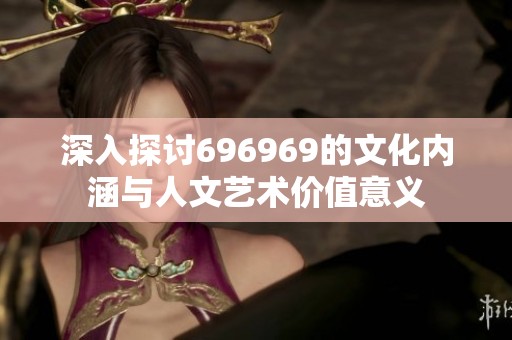 深入探讨696969的文化内涵与人文艺术价值意义