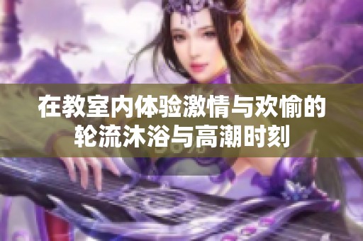 在教室内体验激情与欢愉的轮流沐浴与高潮时刻