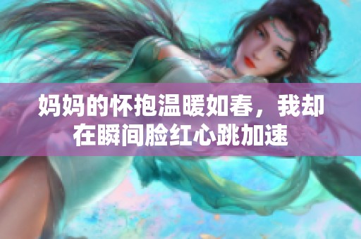 妈妈的怀抱温暖如春，我却在瞬间脸红心跳加速