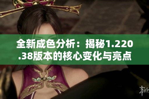 全新成色分析：揭秘1.220.38版本的核心变化与亮点