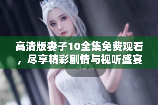 高清版妻子10全集免费观看，尽享精彩剧情与视听盛宴