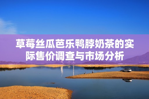 草莓丝瓜芭乐鸭脖奶茶的实际售价调查与市场分析