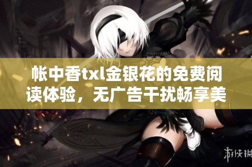 帐中香txl金银花的免费阅读体验，无广告干扰畅享美文