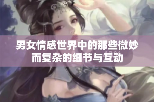 男女情感世界中的那些微妙而复杂的细节与互动