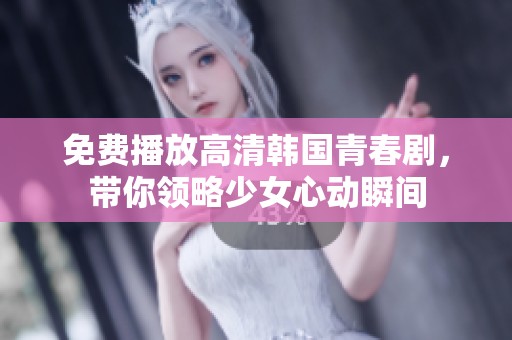 免费播放高清韩国青春剧，带你领略少女心动瞬间