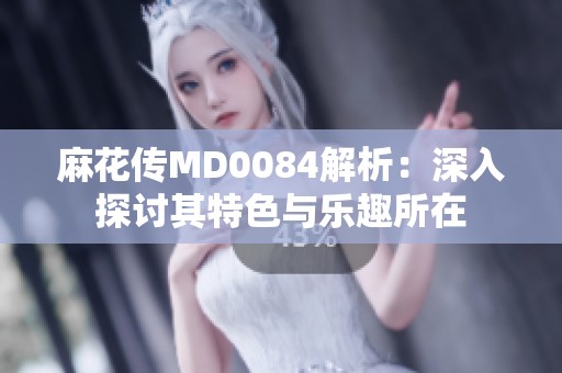 麻花传MD0084解析：深入探讨其特色与乐趣所在