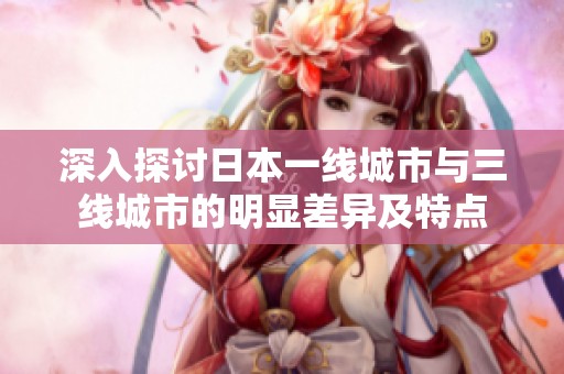 深入探讨日本一线城市与三线城市的明显差异及特点