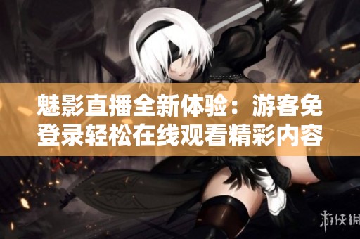 魅影直播全新体验：游客免登录轻松在线观看精彩内容