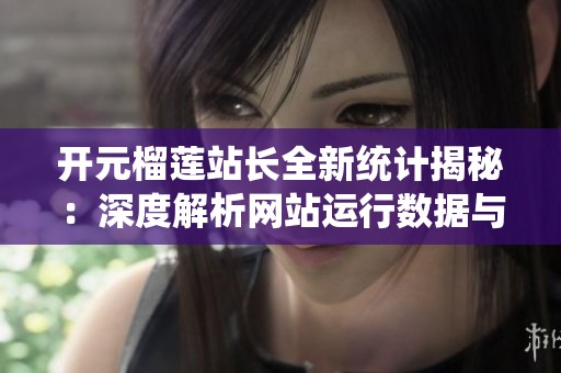 开元榴莲站长全新统计揭秘：深度解析网站运行数据与用户趋势