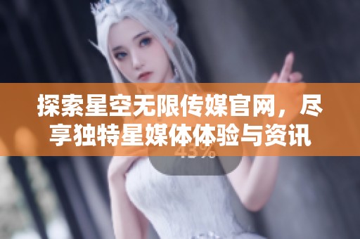 探索星空无限传媒官网，尽享独特星媒体体验与资讯