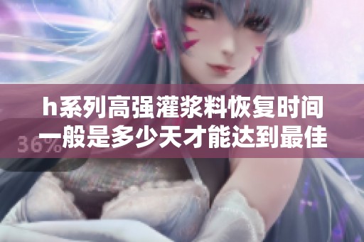 h系列高强灌浆料恢复时间一般是多少天才能达到最佳效果