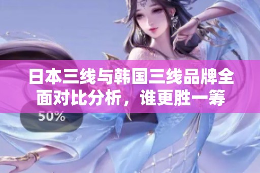 日本三线与韩国三线品牌全面对比分析，谁更胜一筹