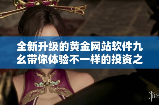 全新升级的黄金网站软件九幺带你体验不一样的投资之旅