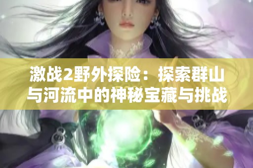 激战2野外探险：探索群山与河流中的神秘宝藏与挑战