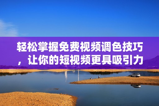 轻松掌握免费视频调色技巧，让你的短视频更具吸引力