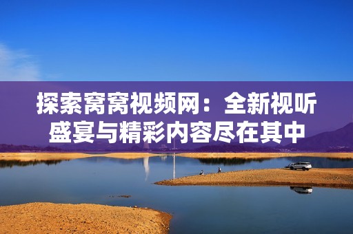 探索窝窝视频网：全新视听盛宴与精彩内容尽在其中