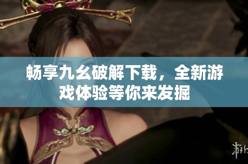 畅享九幺破解下载，全新游戏体验等你来发掘