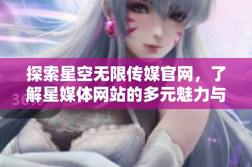 探索星空无限传媒官网，了解星媒体网站的多元魅力与服务