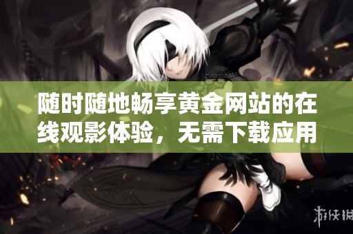 随时随地畅享黄金网站的在线观影体验，无需下载应用程序