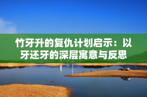 竹牙升的复仇计划启示：以牙还牙的深层寓意与反思