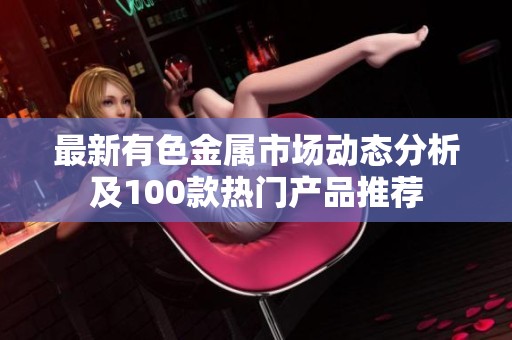 最新有色金属市场动态分析及100款热门产品推荐