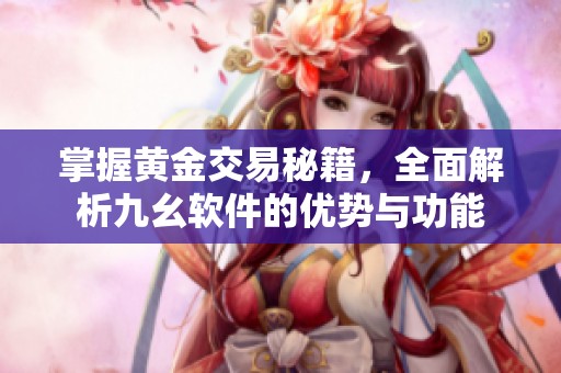 掌握黄金交易秘籍，全面解析九幺软件的优势与功能