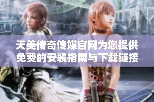 天美传奇传媒官网为您提供免费的安装指南与下载链接