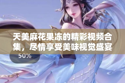 天美麻花果冻的精彩视频合集，尽情享受美味视觉盛宴