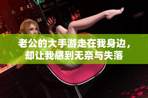 老公的大手游走在我身边，却让我感到无奈与失落