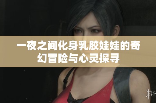 一夜之间化身乳胶娃娃的奇幻冒险与心灵探寻