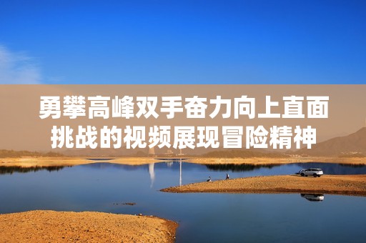 勇攀高峰双手奋力向上直面挑战的视频展现冒险精神