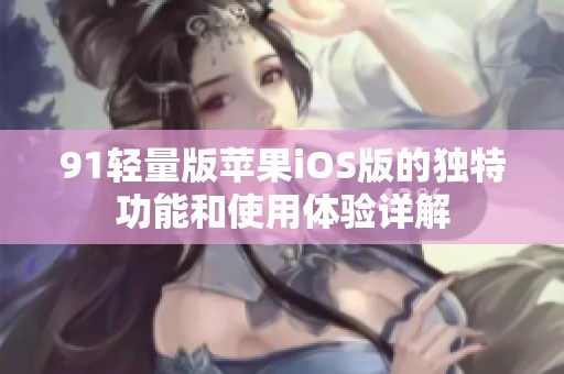 91轻量版苹果iOS版的独特功能和使用体验详解