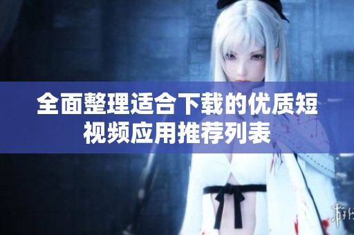 全面整理适合下载的优质短视频应用推荐列表