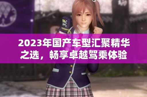 2023年国产车型汇聚精华之选，畅享卓越驾乘体验