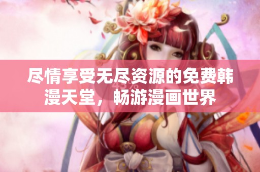 尽情享受无尽资源的免费韩漫天堂，畅游漫画世界