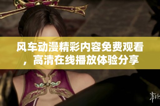 风车动漫精彩内容免费观看，高清在线播放体验分享