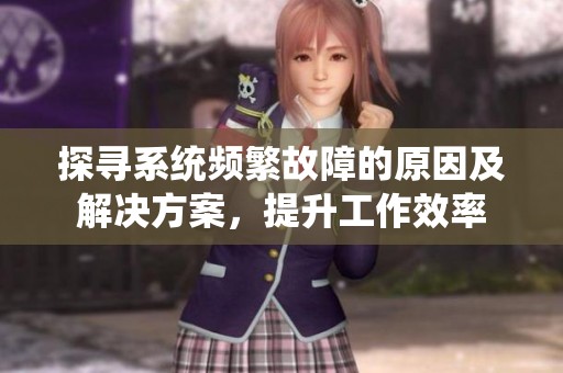 探寻系统频繁故障的原因及解决方案，提升工作效率