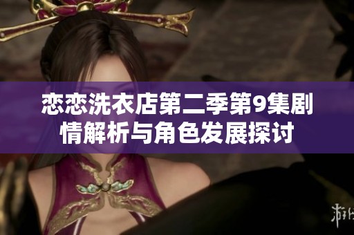 恋恋洗衣店第二季第9集剧情解析与角色发展探讨