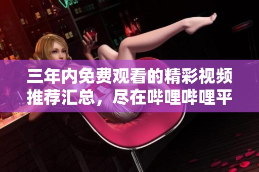 三年内免费观看的精彩视频推荐汇总，尽在哔哩哔哩平台