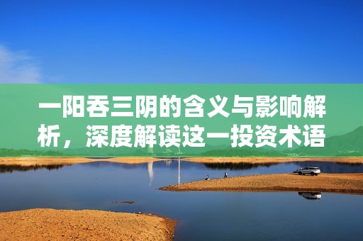 一阳吞三阴的含义与影响解析，深度解读这一投资术语