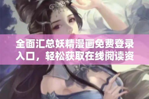 全面汇总妖精漫画免费登录入口，轻松获取在线阅读资源