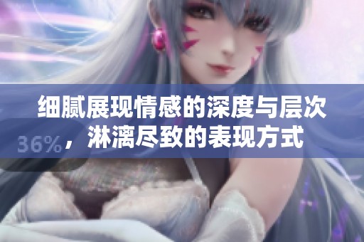 细腻展现情感的深度与层次，淋漓尽致的表现方式