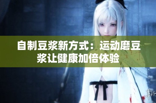 自制豆浆新方式：运动磨豆浆让健康加倍体验