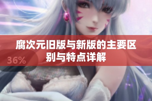 腐次元旧版与新版的主要区别与特点详解